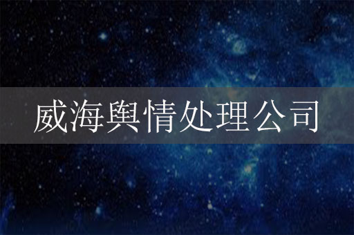 威海舆情处理公司-威海危机公关公司